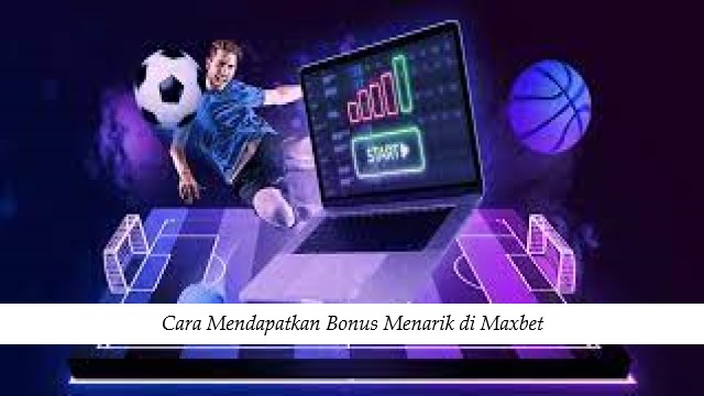 Cara Mendapatkan Bonus Menarik di Maxbet